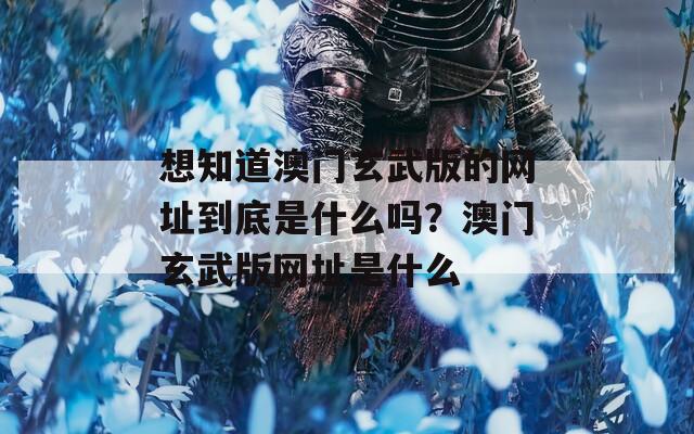 想知道澳门玄武版的网址到底是什么吗？澳门玄武版网址是什么