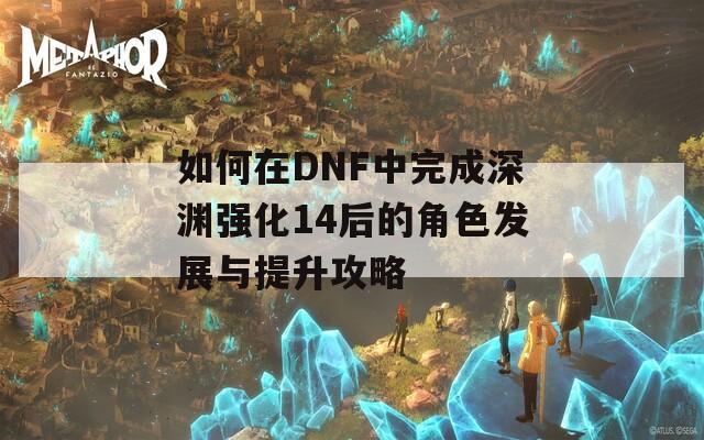 如何在DNF中完成深渊强化14后的角色发展与提升攻略