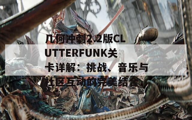 几何冲刺2.2版CLUTTERFUNK关卡详解：挑战、音乐与社区互动的完美结合