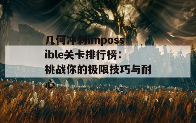 几何冲刺impossible关卡排行榜：挑战你的极限技巧与耐心