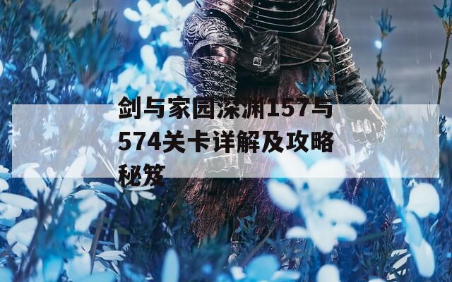 剑与家园深渊157与574关卡详解及攻略秘笈