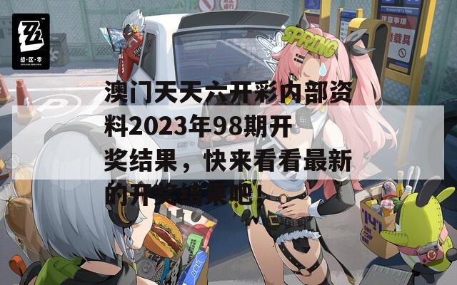 澳门天天六开彩内部资料2023年98期开奖结果，快来看看最新的开奖结果吧！