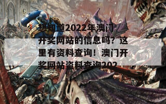 想知道2022年澳门开奖网站的信息吗？这里有资料查询！澳门开奖网站资料查询2022