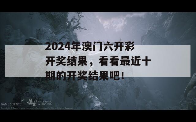 2024年澳门六开彩开奖结果，看看最近十期的开奖结果吧！