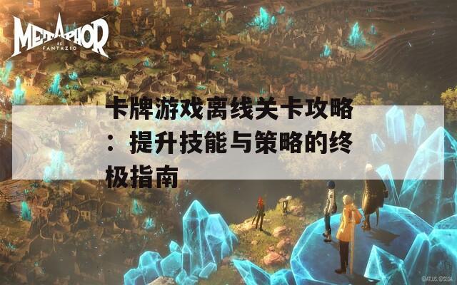 卡牌游戏离线关卡攻略：提升技能与策略的终极指南