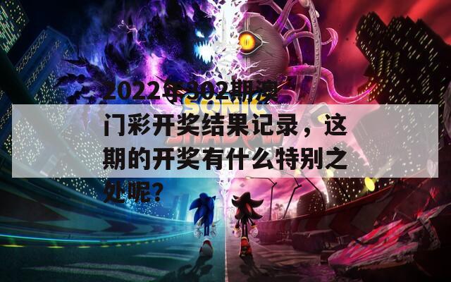 2022年302期澳门彩开奖结果记录，这期的开奖有什么特别之处呢？