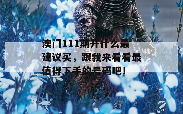 澳门111期开什么最建议买，跟我来看看最值得下手的号码吧！