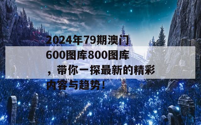 2024年79期澳门600图库800图库，带你一探最新的精彩内容与趋势！