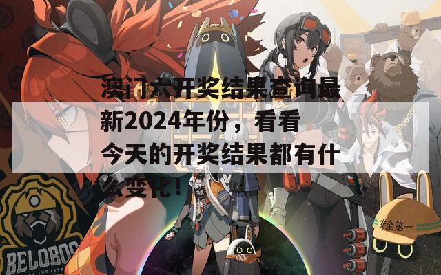 澳门六开奖结果查询最新2024年份，看看今天的开奖结果都有什么变化！