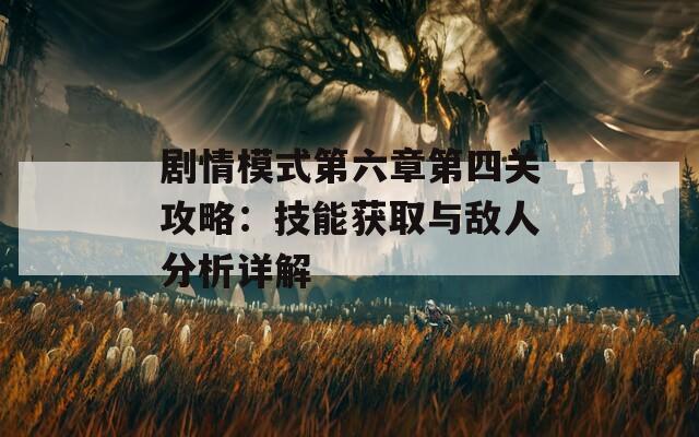 剧情模式第六章第四关攻略：技能获取与敌人分析详解