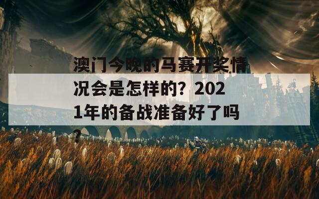 澳门今晚的马赛开奖情况会是怎样的？2021年的备战准备好了吗？