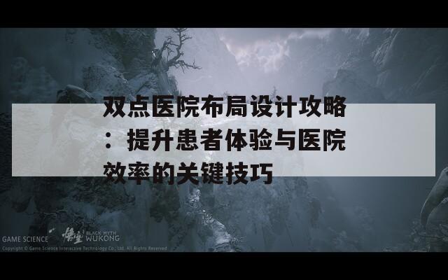 双点医院布局设计攻略：提升患者体验与医院效率的关键技巧