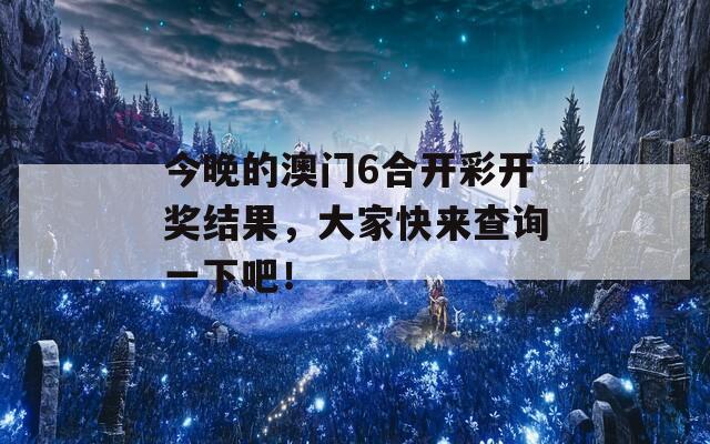 今晚的澳门6合开彩开奖结果，大家快来查询一下吧！