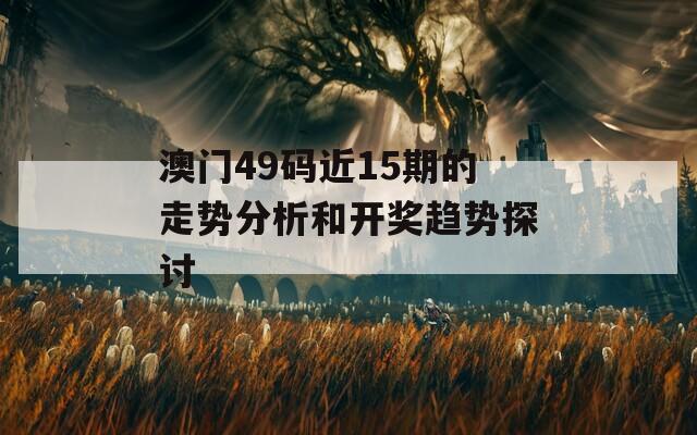 澳门49码近15期的走势分析和开奖趋势探讨