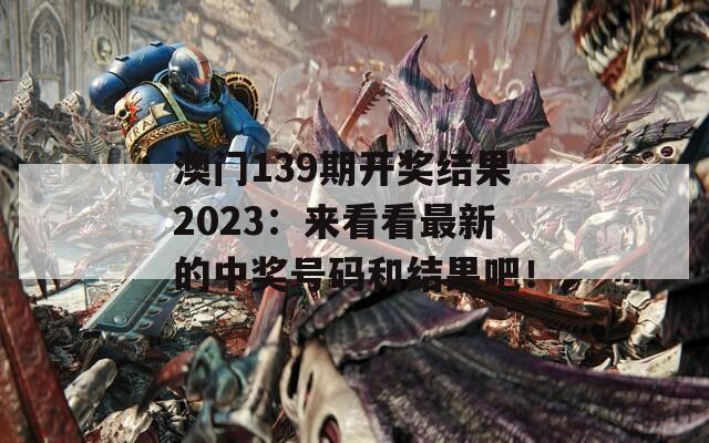 澳门139期开奖结果2023：来看看最新的中奖号码和结果吧！