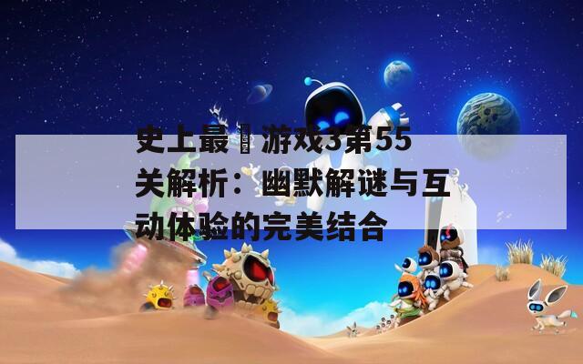 史上最囧游戏3第55关解析：幽默解谜与互动体验的完美结合