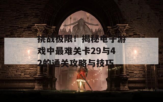 挑战极限！揭秘电子游戏中最难关卡29与42的通关攻略与技巧