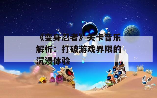 《变身忍者》关卡音乐解析：打破游戏界限的沉浸体验