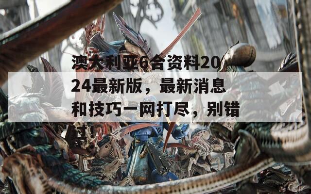 澳大利亚6合资料2024最新版，最新消息和技巧一网打尽，别错过！