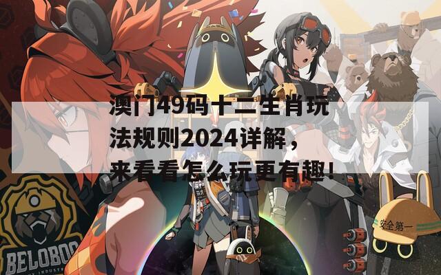 澳门49码十二生肖玩法规则2024详解，来看看怎么玩更有趣！