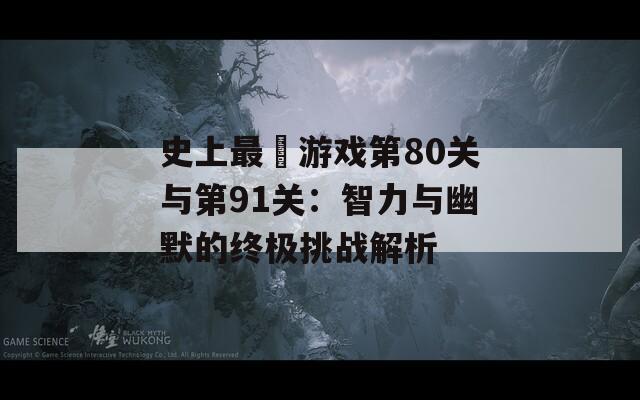 史上最囧游戏第80关与第91关：智力与幽默的终极挑战解析