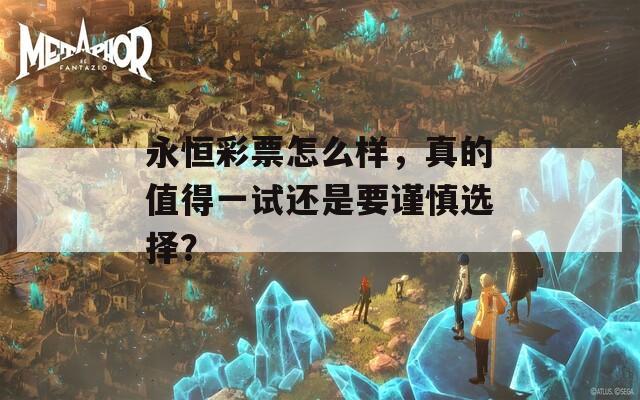 永恒彩票怎么样，真的值得一试还是要谨慎选择？