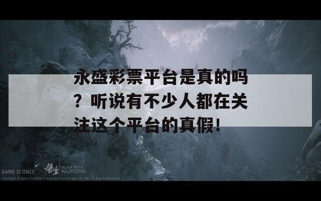 永盛彩票平台是真的吗？听说有不少人都在关注这个平台的真假！