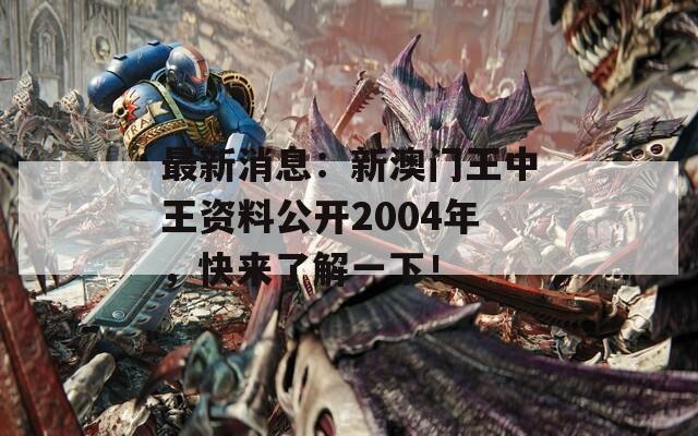 最新消息：新澳门王中王资料公开2004年，快来了解一下！