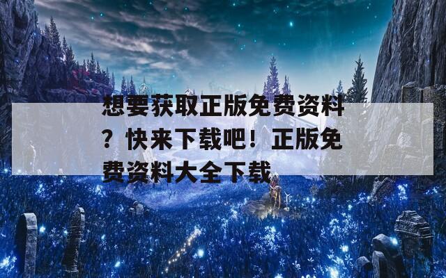 想要获取正版免费资料？快来下载吧！正版免费资料大全下载