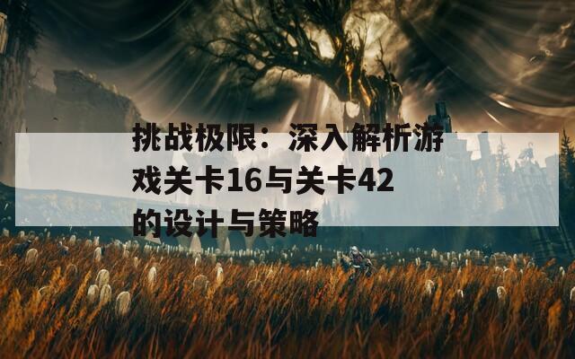 挑战极限：深入解析游戏关卡16与关卡42的设计与策略