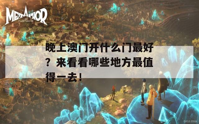 晚上澳门开什么门最好？来看看哪些地方最值得一去！