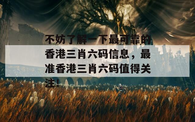 不妨了解一下最可靠的香港三肖六码信息，最准香港三肖六码值得关注！