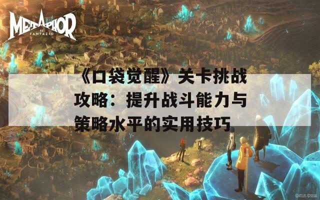 《口袋觉醒》关卡挑战攻略：提升战斗能力与策略水平的实用技巧