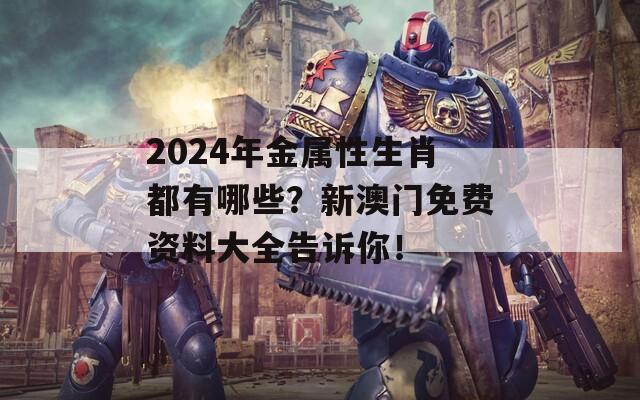 2024年金属性生肖都有哪些？新澳门免费资料大全告诉你！