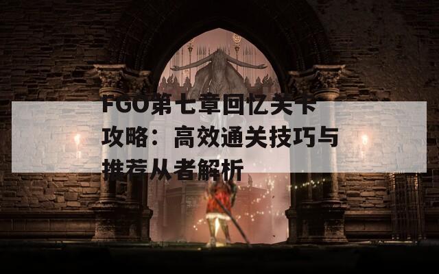 FGO第七章回忆关卡攻略：高效通关技巧与推荐从者解析