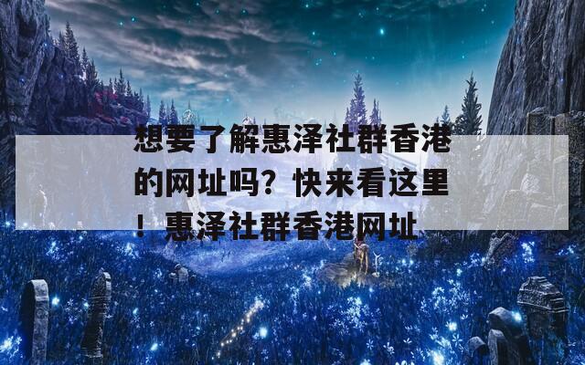 想要了解惠泽社群香港的网址吗？快来看这里！惠泽社群香港网址