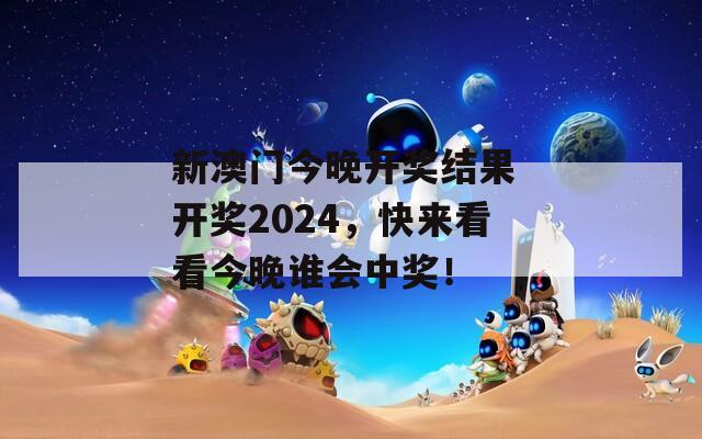 新澳门今晚开奖结果 开奖2024，快来看看今晚谁会中奖！