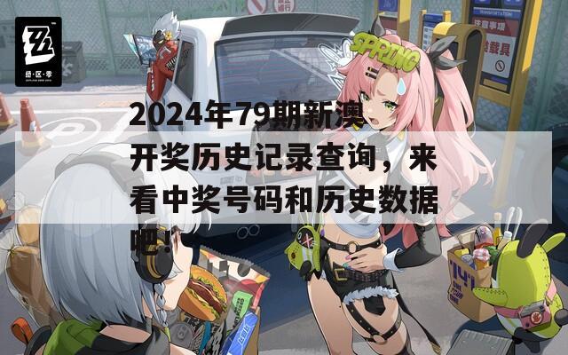 2024年79期新澳开奖历史记录查询，来看中奖号码和历史数据吧！