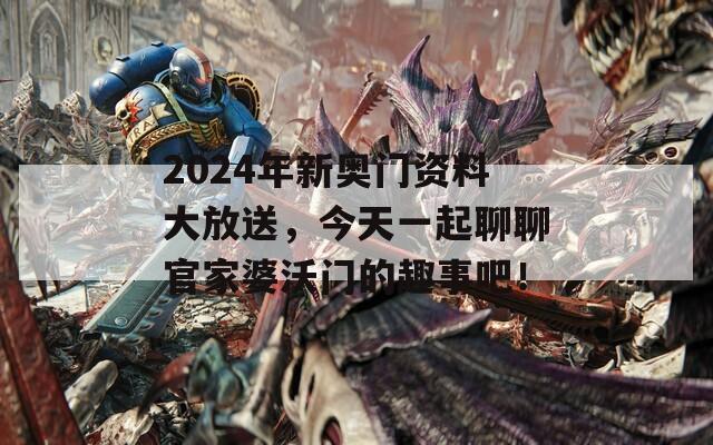 2024年新奥门资料大放送，今天一起聊聊官家婆沃门的趣事吧！