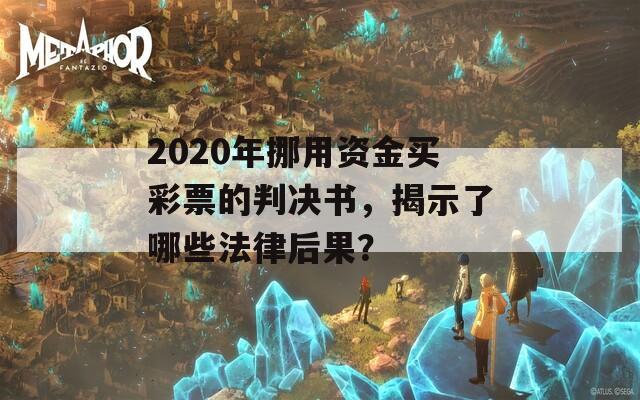 2020年挪用资金买彩票的判决书，揭示了哪些法律后果？