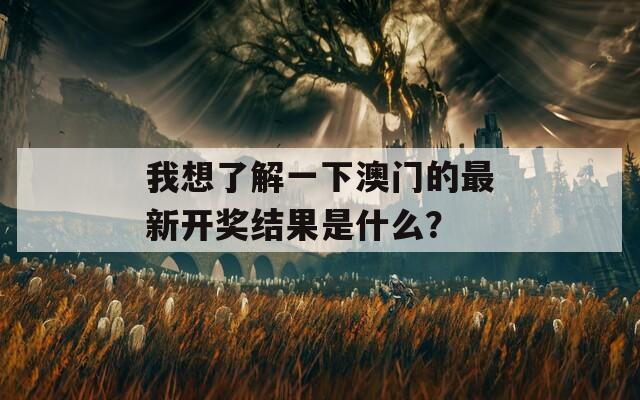 我想了解一下澳门的最新开奖结果是什么？