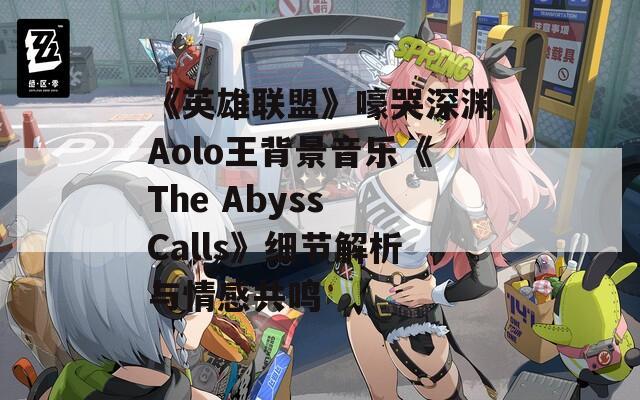 《英雄联盟》嚎哭深渊Aolo王背景音乐《The Abyss Calls》细节解析与情感共鸣