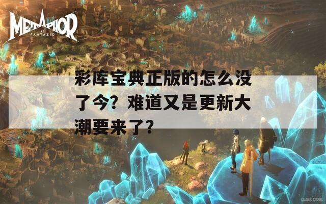 彩库宝典正版的怎么没了今？难道又是更新大潮要来了？