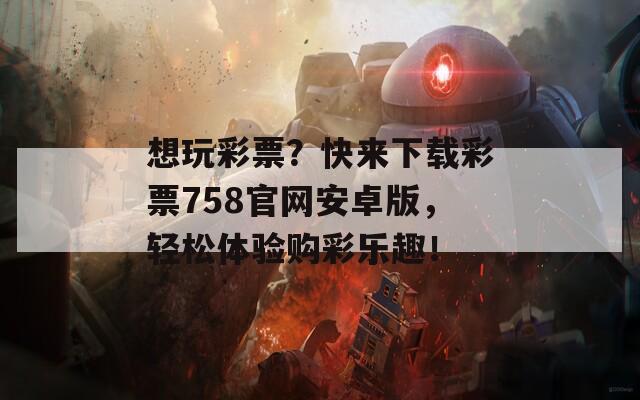 想玩彩票？快来下载彩票758官网安卓版，轻松体验购彩乐趣！