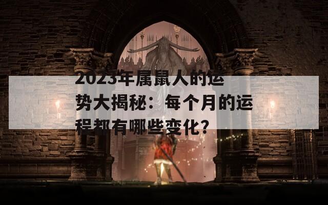 2023年属鼠人的运势大揭秘：每个月的运程都有哪些变化？