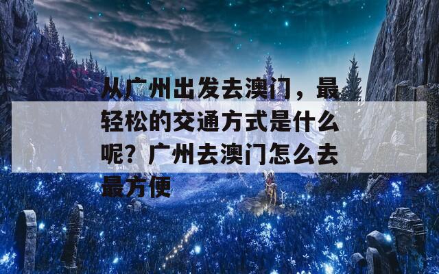 从广州出发去澳门，最轻松的交通方式是什么呢？广州去澳门怎么去最方便