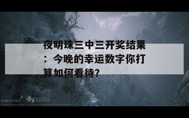 夜明珠三中三开奖结果：今晚的幸运数字你打算如何看待？