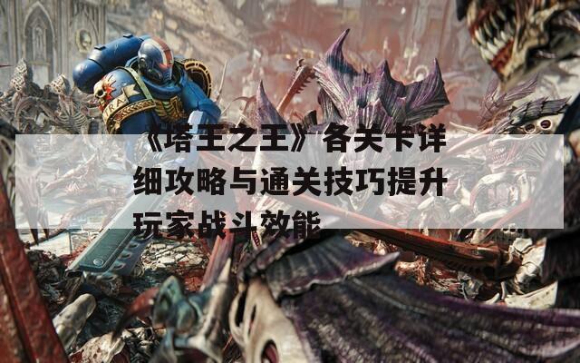 《塔王之王》各关卡详细攻略与通关技巧提升玩家战斗效能