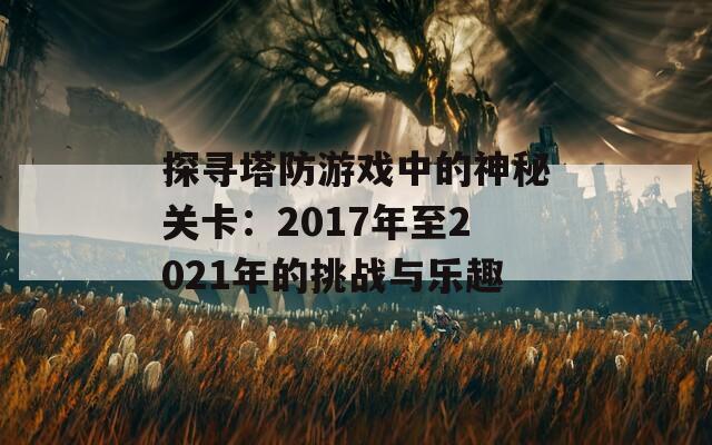 探寻塔防游戏中的神秘关卡：2017年至2021年的挑战与乐趣