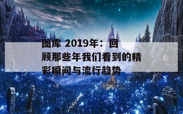 图库 2019年：回顾那些年我们看到的精彩瞬间与流行趋势